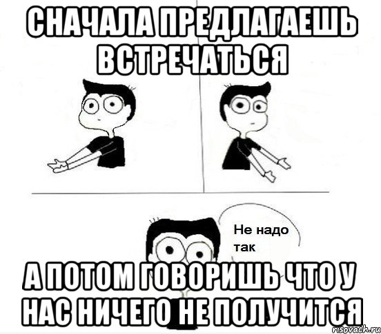 Тогда встречаться. Парень не хочет встречаться. Как надо встречаться. У тебя ничего не получится. Не надо так.