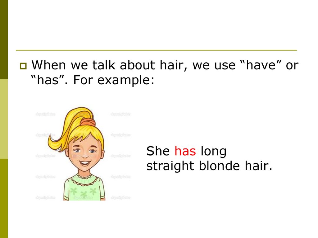 When we talk about hair, we use have or has . For example: