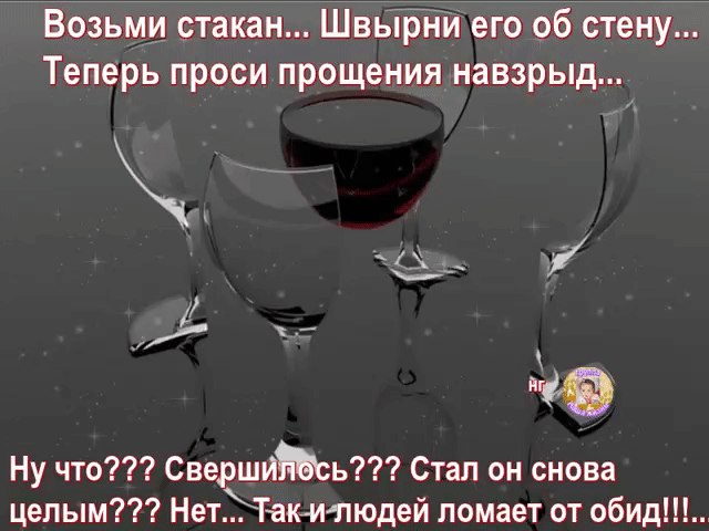 Возьми стакан. Возьми стакан швырни его об стену. Разбей бокал и проси прощения. Разбей стакан а теперь проси прощения.